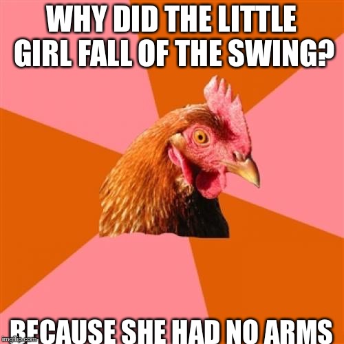 Anti Joke Chicken | WHY DID THE LITTLE GIRL FALL OF THE SWING? BECAUSE SHE HAD NO ARMS | image tagged in memes,anti joke chicken | made w/ Imgflip meme maker