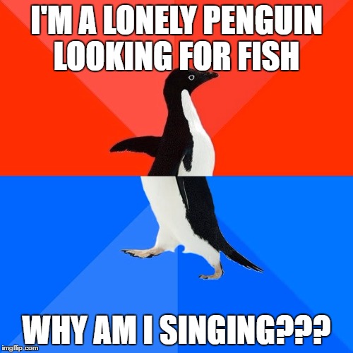 Socially Awesome Awkward Penguin Meme | I'M A LONELY PENGUIN LOOKING FOR FISH; WHY AM I SINGING??? | image tagged in memes,socially awesome awkward penguin | made w/ Imgflip meme maker