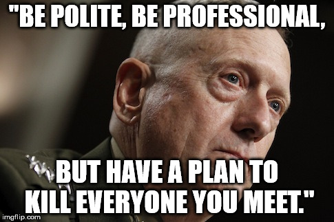 Famous Quotes Weekend |  "BE POLITE, BE PROFESSIONAL, BUT HAVE A PLAN TO KILL EVERYONE YOU MEET." | image tagged in mad dog mattis | made w/ Imgflip meme maker