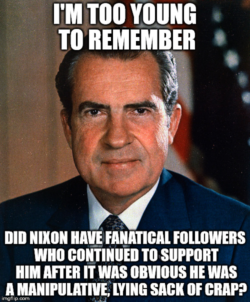 I'M TOO YOUNG TO REMEMBER; DID NIXON HAVE FANATICAL FOLLOWERS WHO CONTINUED TO SUPPORT HIM AFTER IT WAS OBVIOUS HE WAS A MANIPULATIVE, LYING SACK OF CRAP? | image tagged in nixon,trump,liar,crap | made w/ Imgflip meme maker