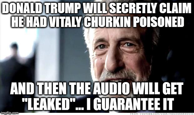 I Guarantee It Meme | DONALD TRUMP WILL SECRETLY CLAIM HE HAD VITALY CHURKIN POISONED; AND THEN THE AUDIO WILL GET "LEAKED"... I GUARANTEE IT | image tagged in memes,i guarantee it | made w/ Imgflip meme maker