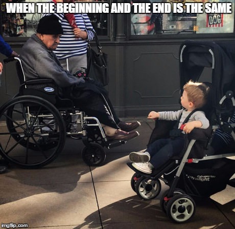 young&old | WHEN THE BEGINNING AND THE END IS THE SAME | image tagged in life,old age,youth,death,strolling,wheelchair | made w/ Imgflip meme maker