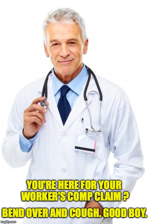 Worker's Comp claim | YOU'RE HERE FOR YOUR WORKER'S COMP CLAIM ? BEND OVER AND COUGH. GOOD BOY. | image tagged in doctor | made w/ Imgflip meme maker