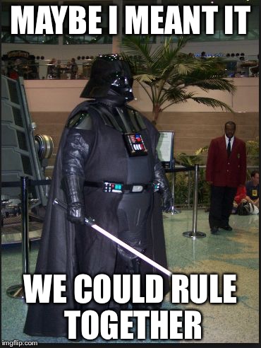 fat vader | MAYBE I MEANT IT WE COULD RULE TOGETHER | image tagged in fat vader | made w/ Imgflip meme maker