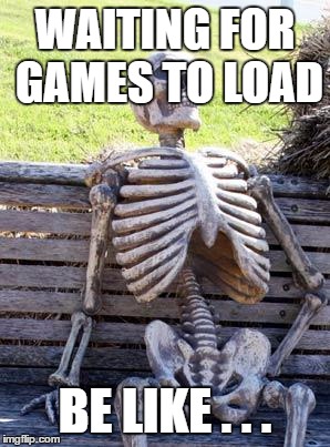 Waiting Skeleton | WAITING FOR GAMES TO LOAD; BE LIKE . . . | image tagged in memes,waiting skeleton | made w/ Imgflip meme maker