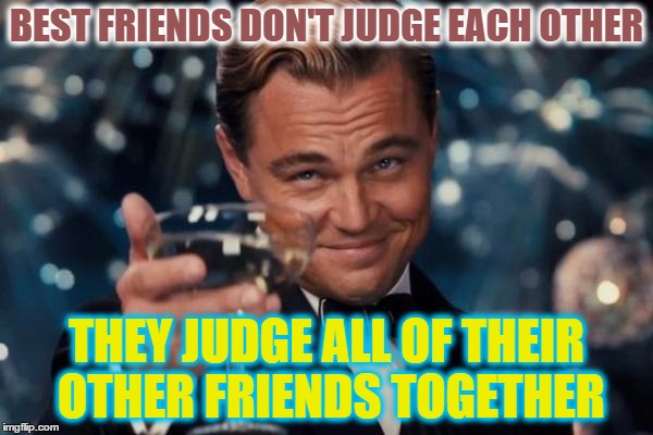 Leonardo Dicaprio Cheers Meme | BEST FRIENDS DON'T JUDGE EACH OTHER; THEY JUDGE ALL OF THEIR OTHER FRIENDS TOGETHER | image tagged in memes,leonardo dicaprio cheers | made w/ Imgflip meme maker