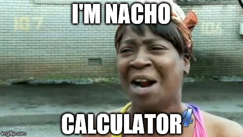 Ain't Nobody Got Time For That Meme | I'M NACHO CALCULATOR | image tagged in memes,aint nobody got time for that | made w/ Imgflip meme maker
