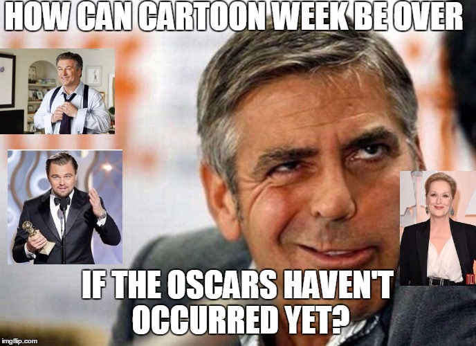 Never fear Flippers. More meme material is on its way! | HOW CAN CARTOON WEEK BE OVER; IF THE OSCARS HAVEN'T OCCURRED YET? | image tagged in george clooney,leonardo dicaprio,alec baldwin,meryl streep | made w/ Imgflip meme maker