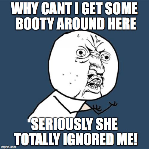Y U No | WHY CANT I GET SOME BOOTY AROUND HERE; SERIOUSLY SHE TOTALLY IGNORED ME! | image tagged in memes,y u no | made w/ Imgflip meme maker