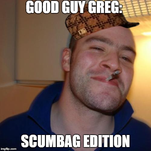 Good Guy Greg | GOOD GUY GREG:; SCUMBAG EDITION | image tagged in memes,good guy greg,scumbag | made w/ Imgflip meme maker