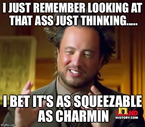 Ancient Aliens Meme | I JUST REMEMBER LOOKING AT THAT ASS JUST THINKING..... I BET IT'S AS SQUEEZABLE AS CHARMIN | image tagged in memes,ancient aliens | made w/ Imgflip meme maker