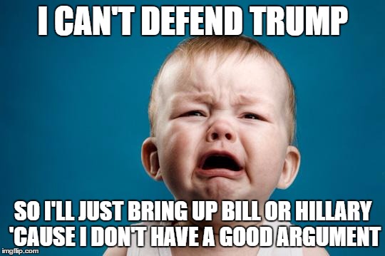 BABY CRYING | I CAN'T DEFEND TRUMP; SO I'LL JUST BRING UP BILL OR HILLARY 'CAUSE I DON'T HAVE A GOOD ARGUMENT | image tagged in baby crying | made w/ Imgflip meme maker
