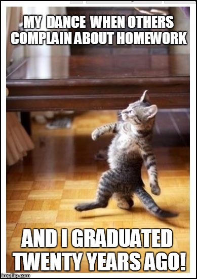 MY  DANCE  WHEN OTHERS COMPLAIN ABOUT HOMEWORK AND I GRADUATED TWENTY YEARS AGO! | made w/ Imgflip meme maker