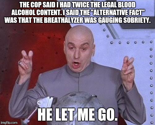 Dr Evil Laser Meme | THE COP SAID I HAD TWICE THE LEGAL BLOOD ALCOHOL CONTENT. I SAID THE "ALTERNATIVE FACT" WAS THAT THE BREATHALYZER WAS GAUGING SOBRIETY. HE LET ME GO. | image tagged in memes,dr evil laser | made w/ Imgflip meme maker
