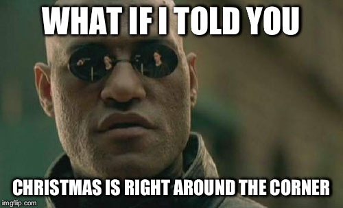 Matrix Morpheus Meme | WHAT IF I TOLD YOU; CHRISTMAS IS RIGHT AROUND THE CORNER | image tagged in memes,matrix morpheus | made w/ Imgflip meme maker