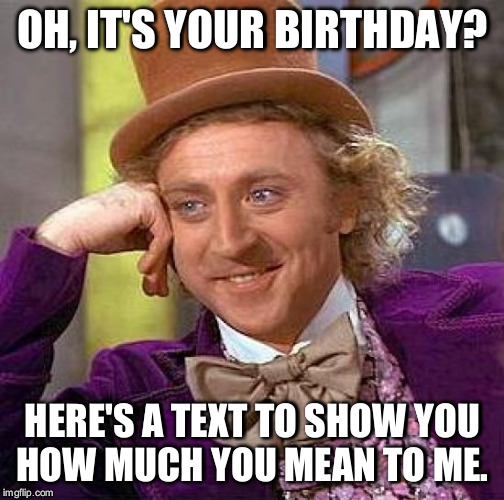 Creepy Condescending Wonka | OH, IT'S YOUR BIRTHDAY? HERE'S A TEXT TO SHOW YOU HOW MUCH YOU MEAN TO ME. | image tagged in memes,creepy condescending wonka | made w/ Imgflip meme maker