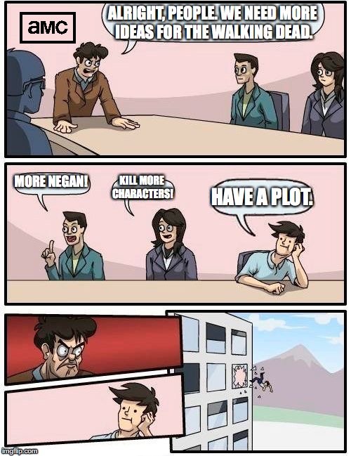 Boardroom Meeting Suggestion Meme | ALRIGHT, PEOPLE. WE NEED MORE IDEAS FOR THE WALKING DEAD. MORE NEGAN! KILL MORE CHARACTERS! HAVE A PLOT. | image tagged in memes,boardroom meeting suggestion | made w/ Imgflip meme maker