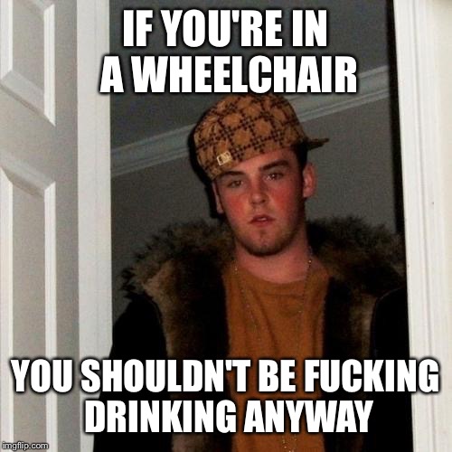 Scumbag Steve Meme | IF YOU'RE IN A WHEELCHAIR; YOU SHOULDN'T BE FUCKING DRINKING ANYWAY | image tagged in memes,scumbag steve | made w/ Imgflip meme maker