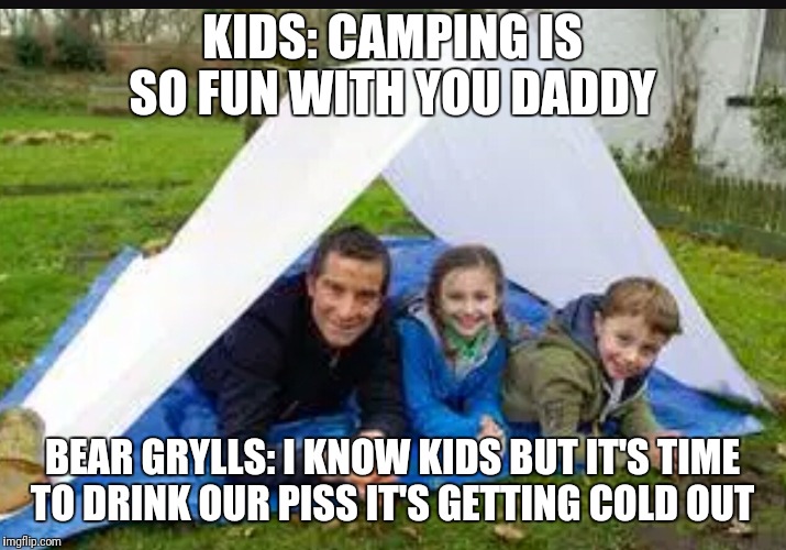 KIDS: CAMPING IS SO FUN WITH YOU DADDY; BEAR GRYLLS: I KNOW KIDS BUT IT'S TIME TO DRINK OUR PISS IT'S GETTING COLD OUT | image tagged in bear grylls,funny,funny memes,camping | made w/ Imgflip meme maker