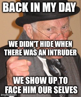 Back In My Day Meme | BACK IN MY DAY; WE DIDN'T HIDE WHEN THERE WAS AN INTRUDER; WE SHOW UP TO FACE HIM OUR SELVES | image tagged in memes,back in my day | made w/ Imgflip meme maker