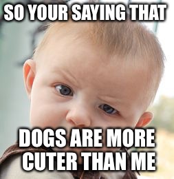 Skeptical Baby Meme | SO YOUR SAYING THAT; DOGS ARE MORE CUTER THAN ME | image tagged in memes,skeptical baby | made w/ Imgflip meme maker