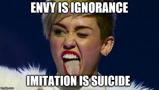 Miley Cyrus tongue | ENVY IS IGNORANCE; IMITATION IS SUICIDE | image tagged in miley cyrus tongue | made w/ Imgflip meme maker