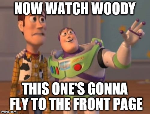 X, X Everywhere Meme | NOW WATCH WOODY THIS ONE'S GONNA FLY TO THE FRONT PAGE | image tagged in memes,x x everywhere | made w/ Imgflip meme maker