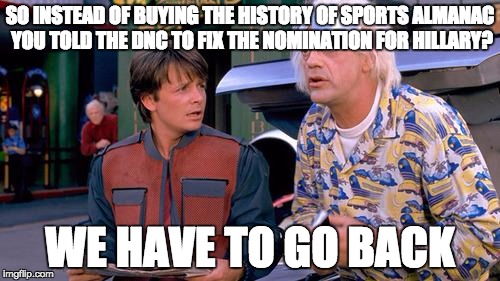 We have to go back | SO INSTEAD OF BUYING THE HISTORY OF SPORTS ALMANAC YOU TOLD THE DNC TO FIX THE NOMINATION FOR HILLARY? WE HAVE TO GO BACK | image tagged in we have to go back | made w/ Imgflip meme maker