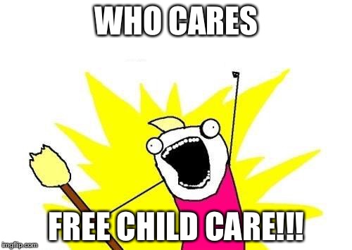 X All The Y Meme | WHO CARES FREE CHILD CARE!!! | image tagged in memes,x all the y | made w/ Imgflip meme maker