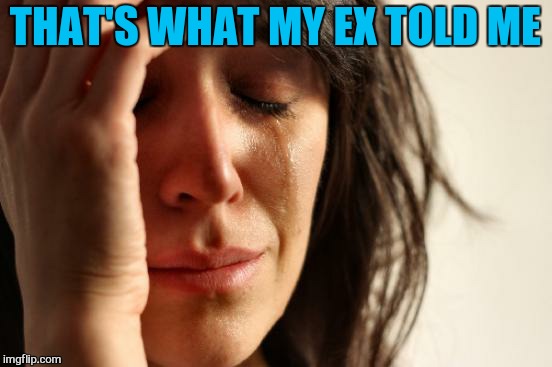 First World Problems Meme | THAT'S WHAT MY EX TOLD ME | image tagged in memes,first world problems | made w/ Imgflip meme maker