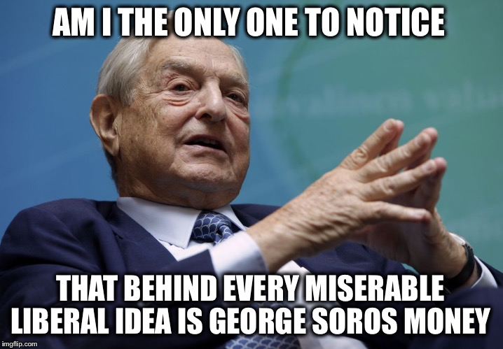 The man is pure, subversive evil | AM I THE ONLY ONE TO NOTICE; THAT BEHIND EVERY MISERABLE LIBERAL IDEA IS GEORGE SOROS MONEY | image tagged in george soros,liberal,evil | made w/ Imgflip meme maker