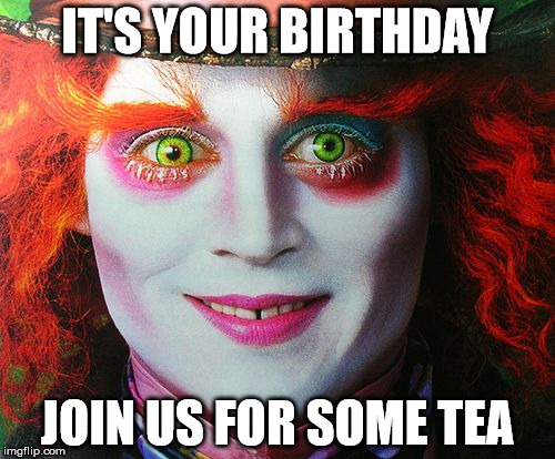 Johnny Depp Birthday Meme | IT'S YOUR BIRTHDAY; JOIN US FOR SOME TEA | image tagged in alice in wonderland,happy birthday,johnny depp | made w/ Imgflip meme maker