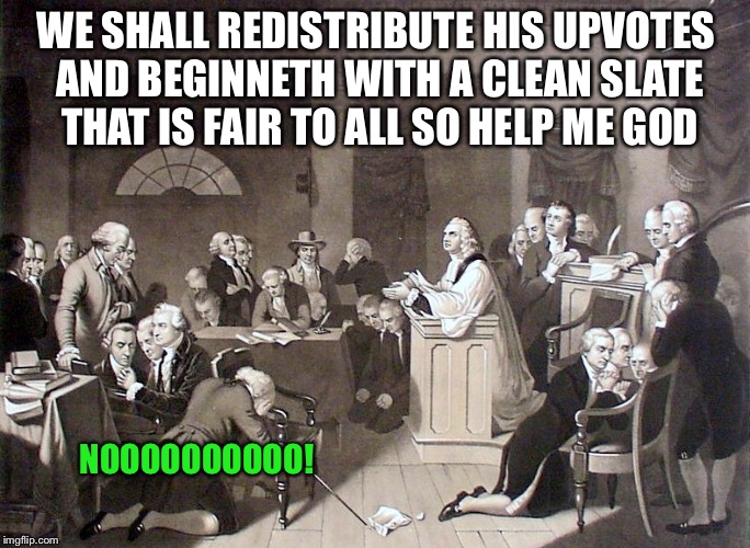 WE SHALL REDISTRIBUTE HIS UPVOTES AND BEGINNETH WITH A CLEAN SLATE THAT IS FAIR TO ALL SO HELP ME GOD NOOOOOOOOOO! | made w/ Imgflip meme maker