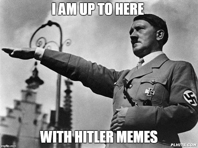 I AM UP TO HERE WITH HITLER MEMES | made w/ Imgflip meme maker
