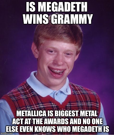 Bad Luck Brian Meme | IS MEGADETH WINS GRAMMY METALLICA IS BIGGEST METAL ACT AT THE AWARDS AND NO ONE ELSE EVEN KNOWS WHO MEGADETH IS | image tagged in memes,bad luck brian | made w/ Imgflip meme maker
