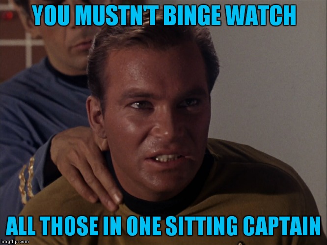 YOU MUSTN'T BINGE WATCH ALL THOSE IN ONE SITTING CAPTAIN | made w/ Imgflip meme maker