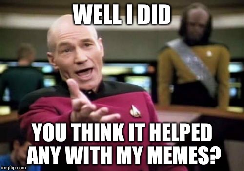 Picard Wtf Meme | WELL I DID YOU THINK IT HELPED ANY WITH MY MEMES? | image tagged in memes,picard wtf | made w/ Imgflip meme maker