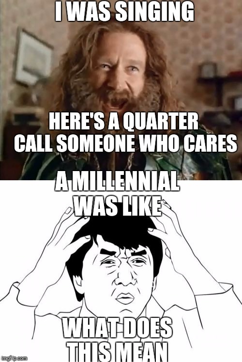 Try this meme, they really don't get it. XD | I WAS SINGING; HERE'S A QUARTER CALL SOMEONE WHO CARES; A MILLENNIAL WAS LIKE; WHAT DOES THIS MEAN | image tagged in millennials | made w/ Imgflip meme maker