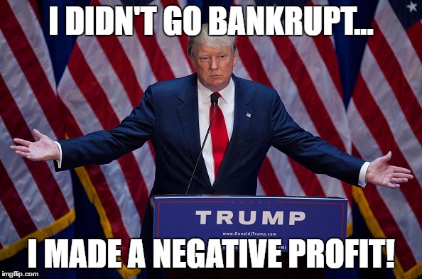 Donald Trump | I DIDN'T GO BANKRUPT... I MADE A NEGATIVE PROFIT! | image tagged in donald trump | made w/ Imgflip meme maker