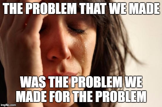 First World Problems Meme | THE PROBLEM THAT WE MADE; WAS THE PROBLEM WE MADE FOR THE PROBLEM | image tagged in memes,first world problems | made w/ Imgflip meme maker