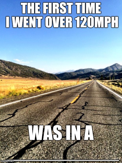 Answer and explain in the comments! |  THE FIRST TIME I WENT OVER 120MPH; WAS IN A ___________ | image tagged in open road,fast | made w/ Imgflip meme maker