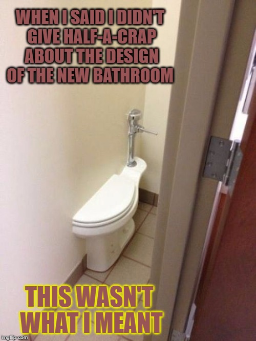 Half-a-Crap |  WHEN I SAID I DIDN'T GIVE HALF-A-CRAP ABOUT THE DESIGN OF THE NEW BATHROOM; THIS WASN'T WHAT I MEANT | image tagged in funny memes,wmp,bathroom,crap | made w/ Imgflip meme maker