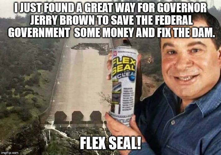 Hey Gov. Jerry Brown, here's a solution!  | I JUST FOUND A GREAT WAY FOR GOVERNOR JERRY BROWN TO SAVE THE FEDERAL GOVERNMENT  SOME MONEY AND FIX THE DAM. FLEX SEAL! | image tagged in californians,gov jerry brown,idiots,lmao,funny,politics | made w/ Imgflip meme maker