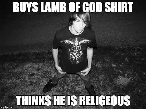 BUYS LAMB OF GOD SHIRT; THINKS HE IS RELIGEOUS | image tagged in lamb of god | made w/ Imgflip meme maker