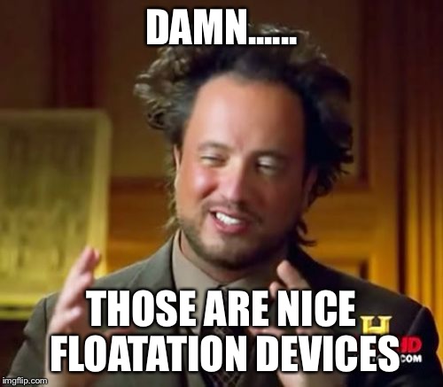 Ancient Aliens Meme | DAMN...... THOSE ARE NICE FLOATATION DEVICES | image tagged in memes,ancient aliens | made w/ Imgflip meme maker