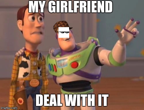 X, X Everywhere Meme | MY GIRLFRIEND; DEAL WITH IT | image tagged in memes,x x everywhere,scumbag | made w/ Imgflip meme maker