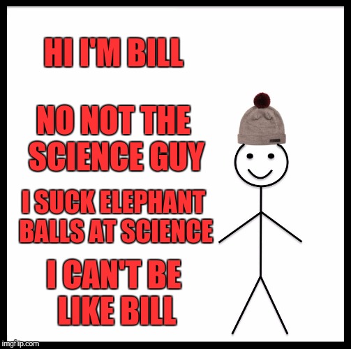 Be Like Bill Meme | HI I'M BILL; NO NOT THE SCIENCE GUY; I SUCK ELEPHANT BALLS AT SCIENCE; I CAN'T BE LIKE BILL | image tagged in memes,be like bill | made w/ Imgflip meme maker