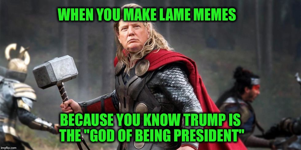 Norse God Trumpor! | WHEN YOU MAKE LAME MEMES BECAUSE YOU KNOW TRUMP IS THE "GOD OF BEING PRESIDENT" | image tagged in norse god trumpor | made w/ Imgflip meme maker