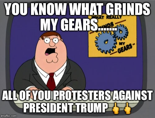 Peter Griffin News | YOU KNOW WHAT GRINDS MY GEARS....... ALL OF YOU PROTESTERS AGAINST PRESIDENT TRUMP 🖕🖕 | image tagged in memes,peter griffin news | made w/ Imgflip meme maker