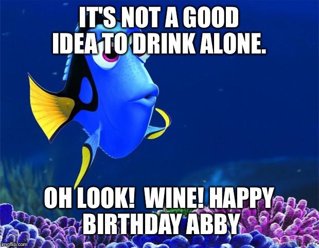Dory | IT'S NOT A GOOD IDEA TO DRINK ALONE. OH LOOK!  WINE!
HAPPY BIRTHDAY ABBY | image tagged in dory | made w/ Imgflip meme maker